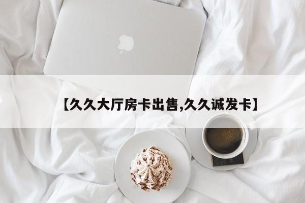 【久久大厅房卡出售,久久诚发卡】