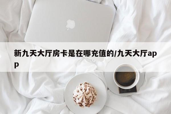 新九天大厅房卡是在哪充值的/九天大厅app