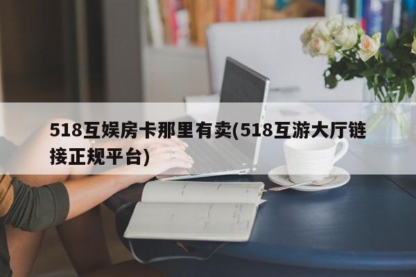 518互娱房卡那里有卖(518互游大厅链接正规平台)