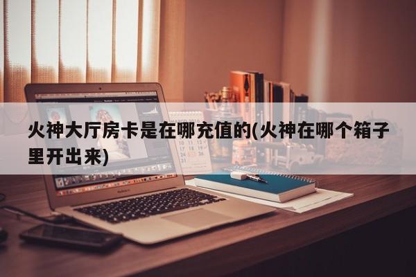 火神大厅房卡是在哪充值的(火神在哪个箱子里开出来)