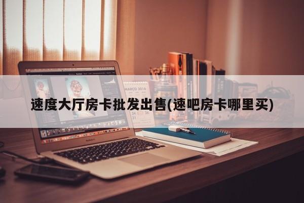 速度大厅房卡批发出售(速吧房卡哪里买)