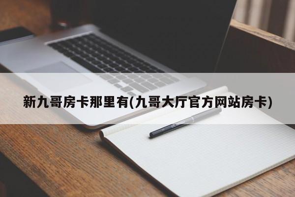 新九哥房卡那里有(九哥大厅官方网站房卡)