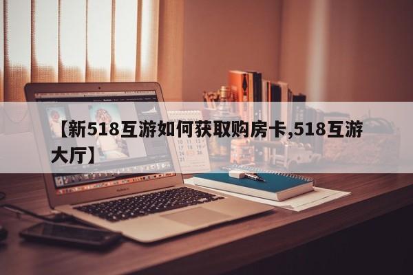 【新518互游如何获取购房卡,518互游大厅】