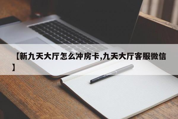 【新九天大厅怎么冲房卡,九天大厅客服微信】