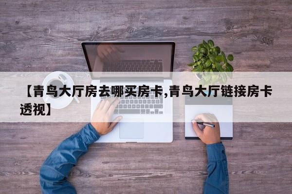 【青鸟大厅房去哪买房卡,青鸟大厅链接房卡透视】
