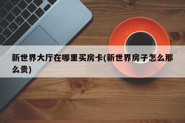 新世界大厅在哪里买房卡(新世界房子怎么那么贵)