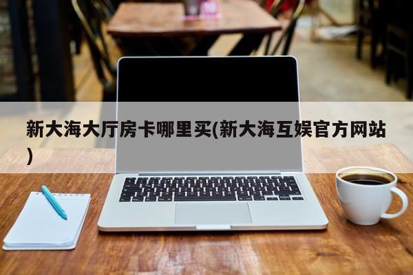 新大海大厅房卡哪里买(新大海互娱官方网站)