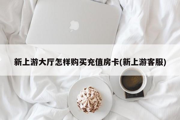 新上游大厅怎样购买充值房卡(新上游客服)