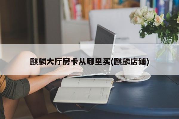 麒麟大厅房卡从哪里买(麒麟店铺)