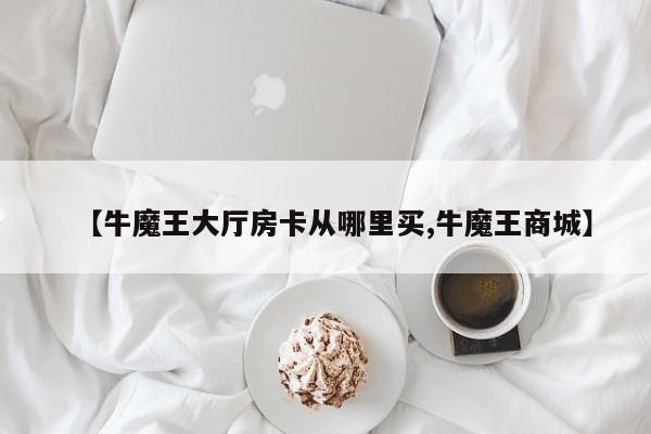 【牛魔王大厅房卡从哪里买,牛魔王商城】