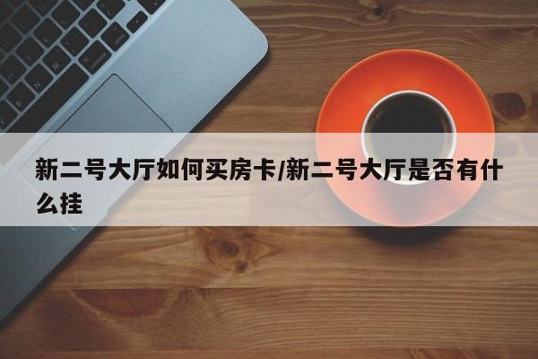 新二号大厅如何买房卡/新二号大厅是否有什么挂