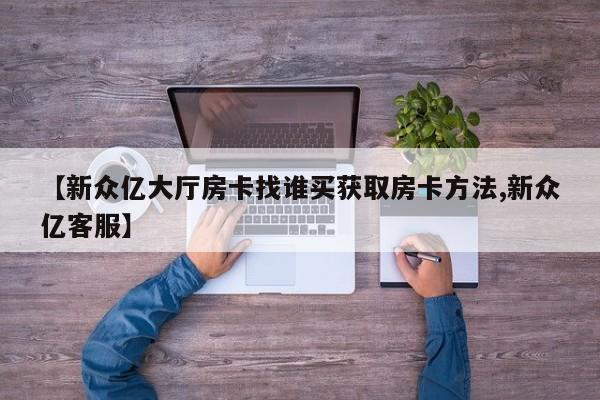 【新众亿大厅房卡找谁买获取房卡方法,新众亿客服】