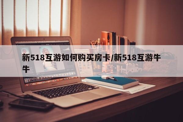 新518互游如何购买房卡/新518互游牛牛