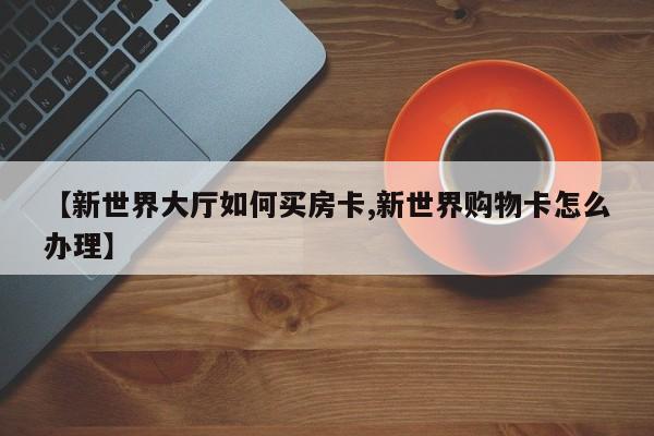 【新世界大厅如何买房卡,新世界购物卡怎么办理】