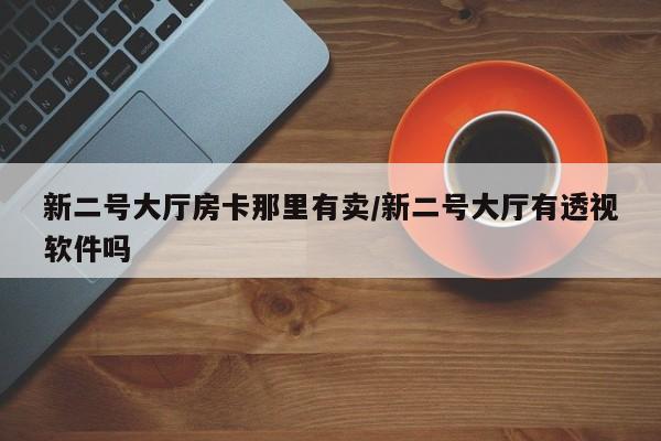 新二号大厅房卡那里有卖/新二号大厅有透视软件吗