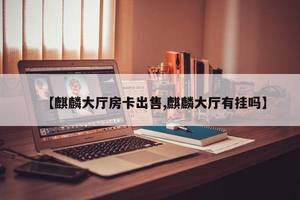 【麒麟大厅房卡出售,麒麟大厅有挂吗】