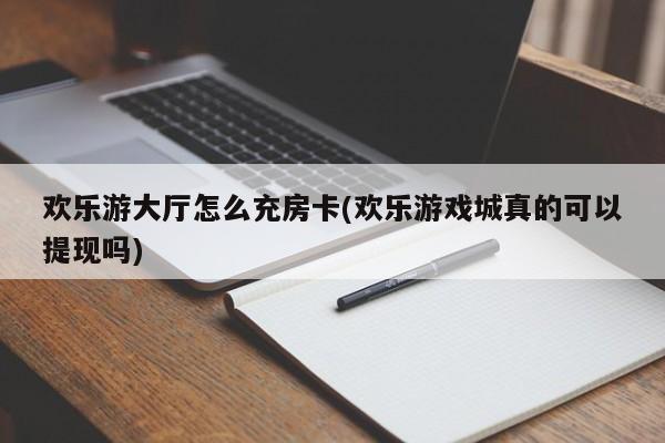 欢乐游大厅怎么充房卡(欢乐游戏城真的可以提现吗)