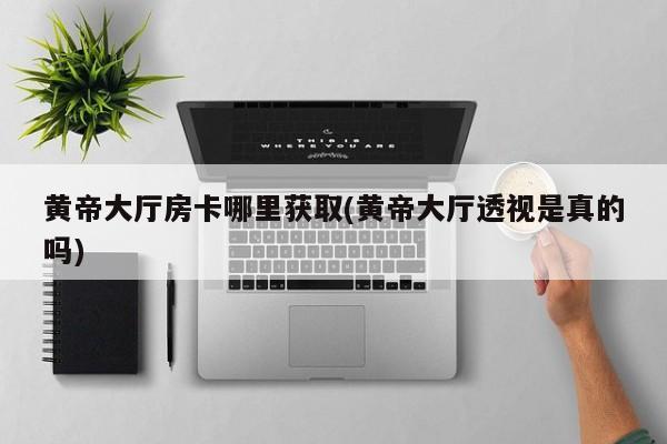 黄帝大厅房卡哪里获取(黄帝大厅透视是真的吗)