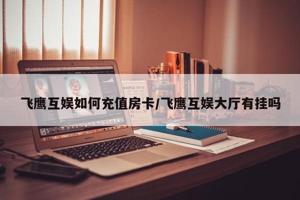 飞鹰互娱如何充值房卡/飞鹰互娱大厅有挂吗