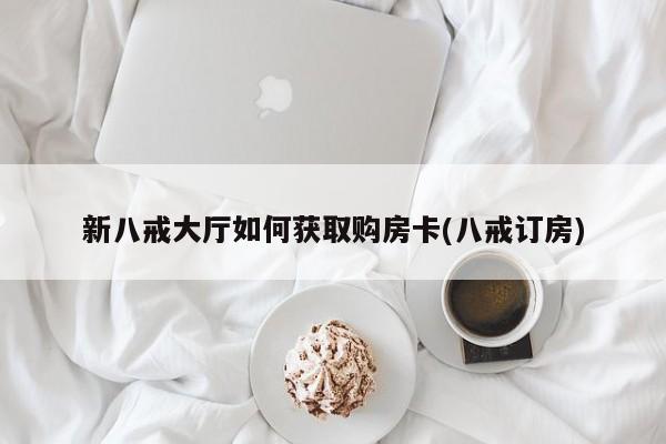 新八戒大厅如何获取购房卡(八戒订房)