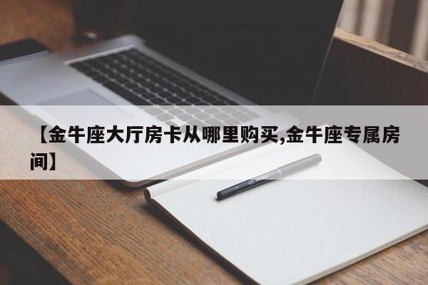 【金牛座大厅房卡从哪里购买,金牛座专属房间】