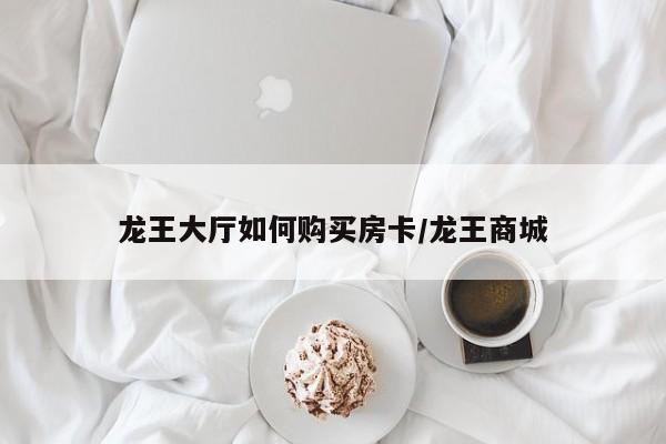 龙王大厅如何购买房卡/龙王商城