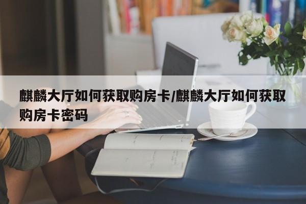 麒麟大厅如何获取购房卡/麒麟大厅如何获取购房卡密码