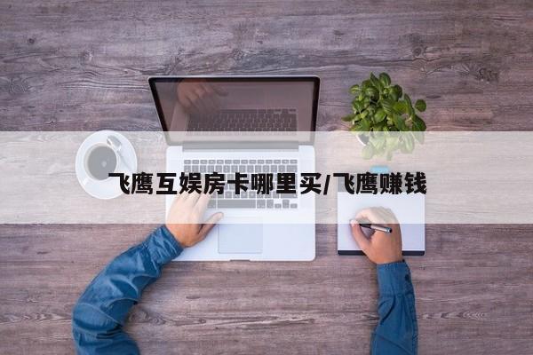飞鹰互娱房卡哪里买/飞鹰赚钱