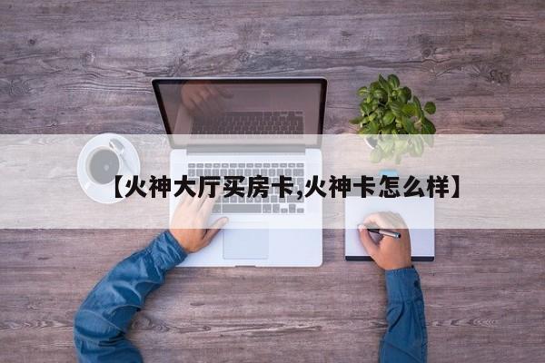 【火神大厅买房卡,火神卡怎么样】