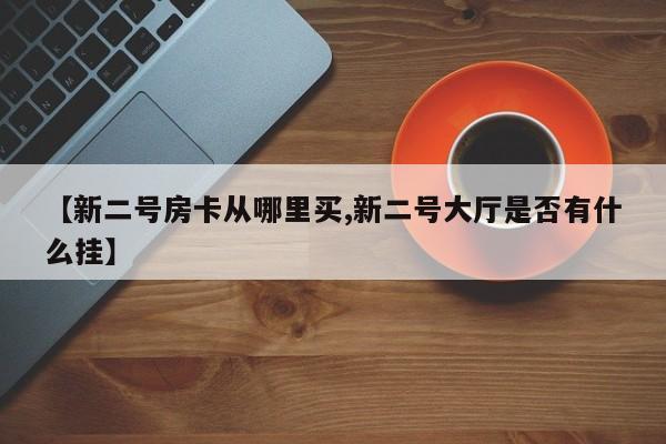 【新二号房卡从哪里买,新二号大厅是否有什么挂】