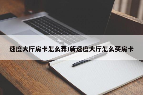 速度大厅房卡怎么弄/新速度大厅怎么买房卡