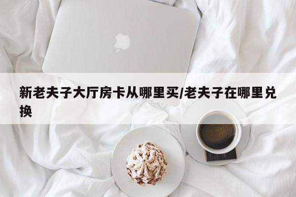 新老夫子大厅房卡从哪里买/老夫子在哪里兑换