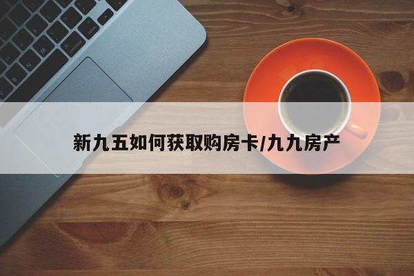 新九五如何获取购房卡/九九房产