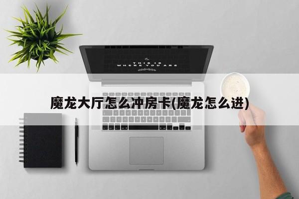 魔龙大厅怎么冲房卡(魔龙怎么进)