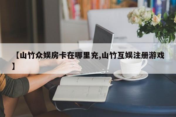 【山竹众娱房卡在哪里充,山竹互娱注册游戏】