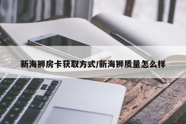 新海狮房卡获取方式/新海狮质量怎么样