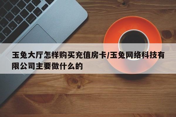 玉兔大厅怎样购买充值房卡/玉兔网络科技有限公司主要做什么的