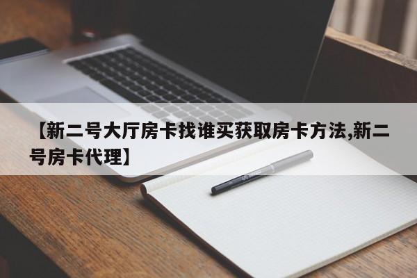 【新二号大厅房卡找谁买获取房卡方法,新二号房卡代理】