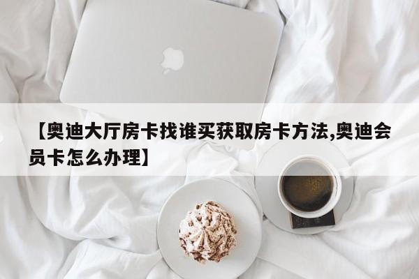 【奥迪大厅房卡找谁买获取房卡方法,奥迪会员卡怎么办理】