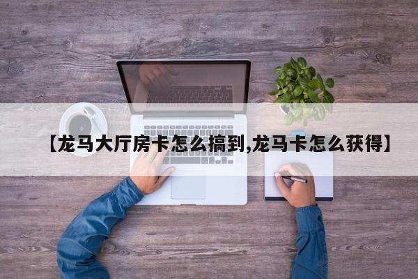 【龙马大厅房卡怎么搞到,龙马卡怎么获得】