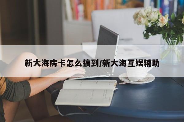 新大海房卡怎么搞到/新大海互娱辅助