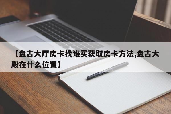 【盘古大厅房卡找谁买获取房卡方法,盘古大殿在什么位置】