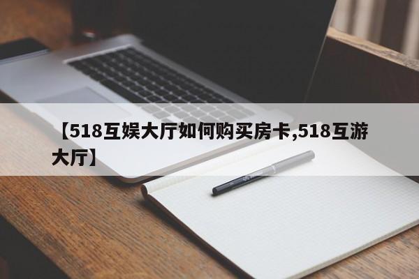 【518互娱大厅如何购买房卡,518互游大厅】