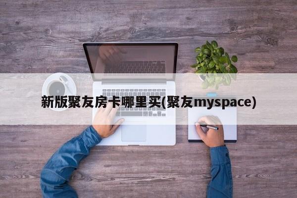 新版聚友房卡哪里买(聚友myspace)