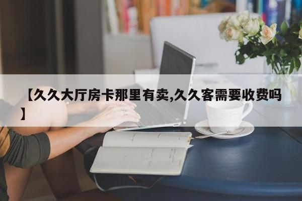 【久久大厅房卡那里有卖,久久客需要收费吗】
