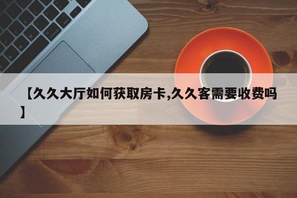 【久久大厅如何获取房卡,久久客需要收费吗】