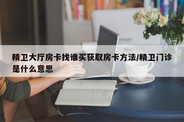 精卫大厅房卡找谁买获取房卡方法/精卫门诊是什么意思