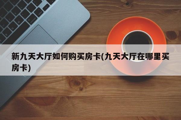 新九天大厅如何购买房卡(九天大厅在哪里买房卡)