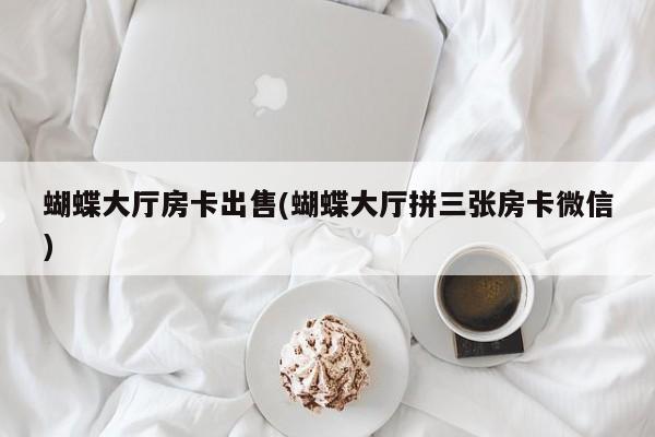 蝴蝶大厅房卡出售(蝴蝶大厅拼三张房卡微信)