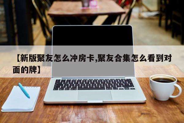【新版聚友怎么冲房卡,聚友合集怎么看到对面的牌】